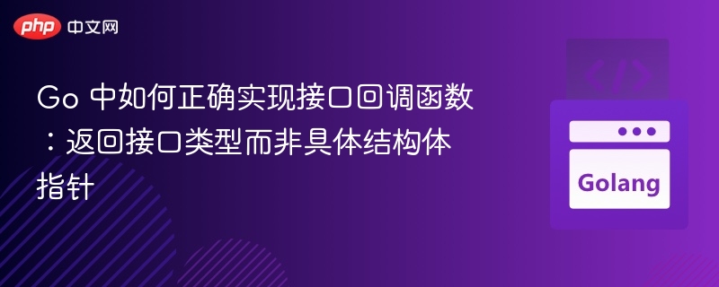Go 中如何正确实现接口回调函数:返回接口类型而非具体结构体指针