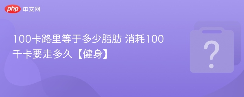 100卡路里等于多少脂肪 消耗100千卡要走多久【健身】