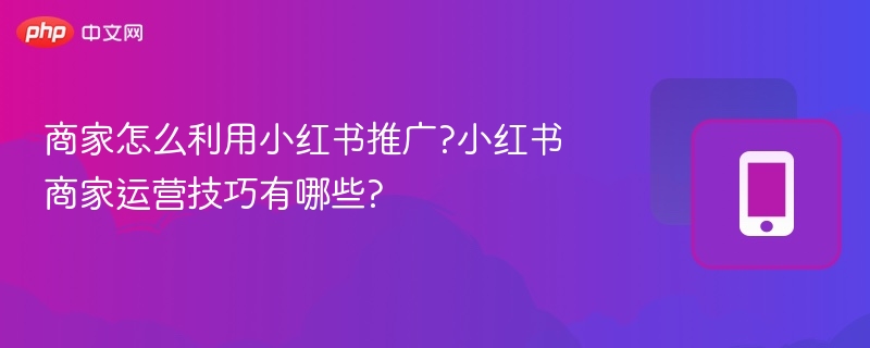 小红书商家推广技巧与运营方法