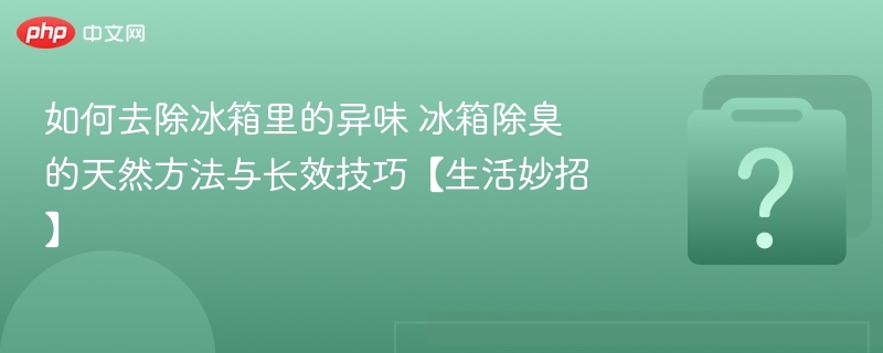 冰箱除臭妙招：天然方法与长效技巧
