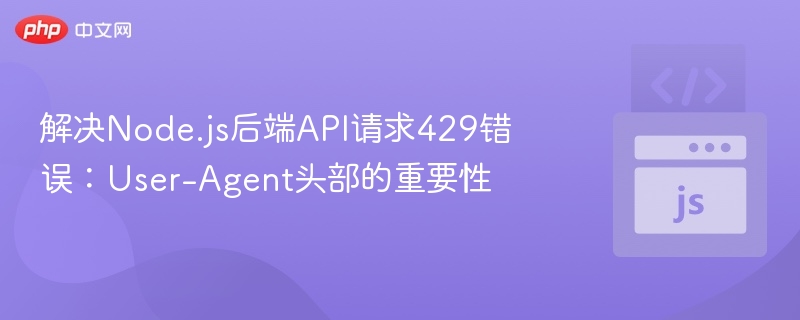 解决Node.js后端API请求429错误:User-Agent头部的重要性