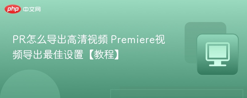 PR怎么导出高清视频 Premiere视频导出最佳设置【教程】