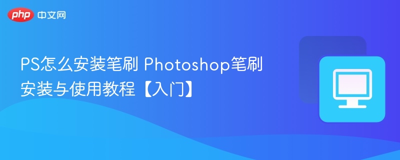 PS怎么安装笔刷 Photoshop笔刷安装与使用教程【入门】