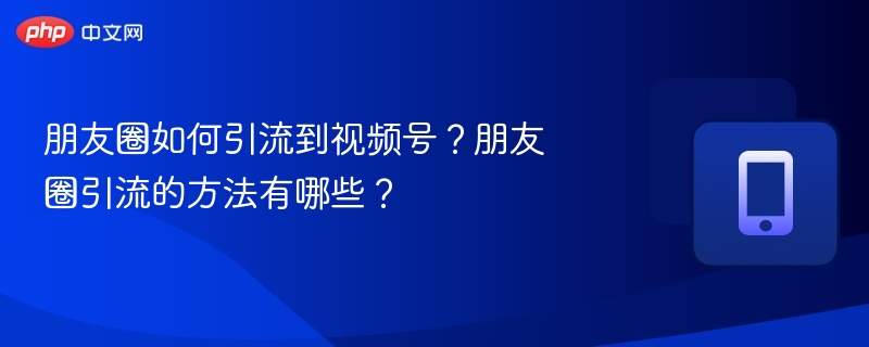 朋友圈如何引流到视频号？朋友圈引流的方法有哪些？