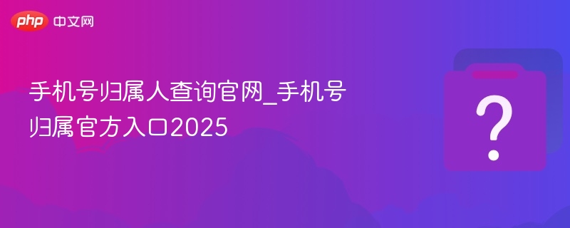 手机号归属人查询官网入口2025