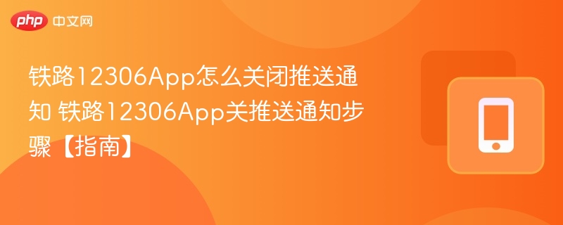 铁路12306App怎么关闭推送通知 铁路12306App关推送通知步骤【指南】