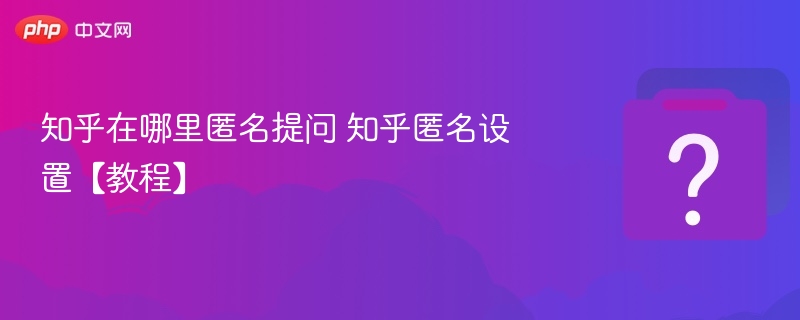 知乎在哪里匿名提问 知乎匿名设置【教程】