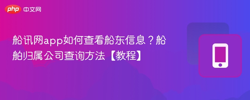 船讯网app如何查看船东信息？船舶归属公司查询方法【教程】
