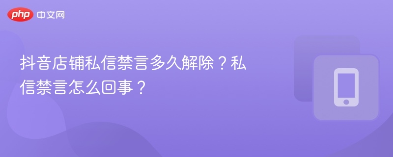 抖音店铺私信禁言多久解除？私信禁言怎么回事？