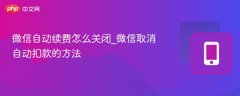 微信自动续费怎么取消？手把手教你关闭方法