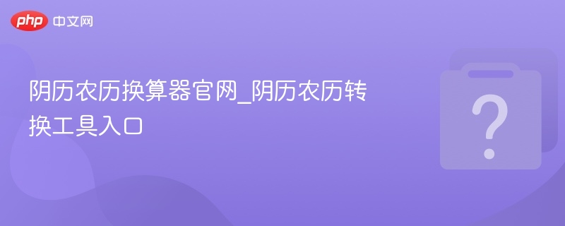 阴历农历换算器官网_阴历农历转换工具入口