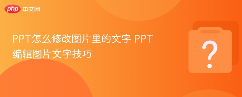 PPT怎么修改图片里的文字 PPT编辑图片文字技巧