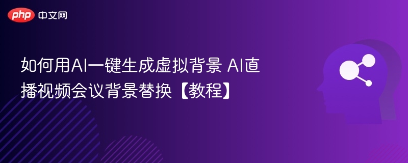 如何用AI一键生成虚拟背景 AI直播视频会议背景替换【教程】