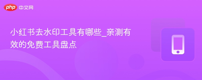 小红书去水印工具推荐，免费实用合集