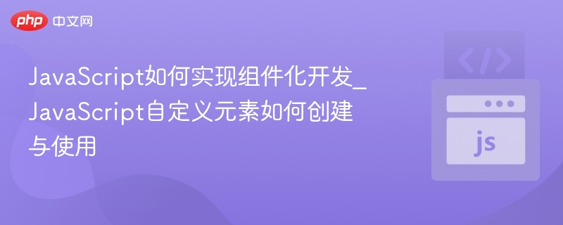 JavaScript如何实现组件化开发_JavaScript自定义元素如何创建与使用