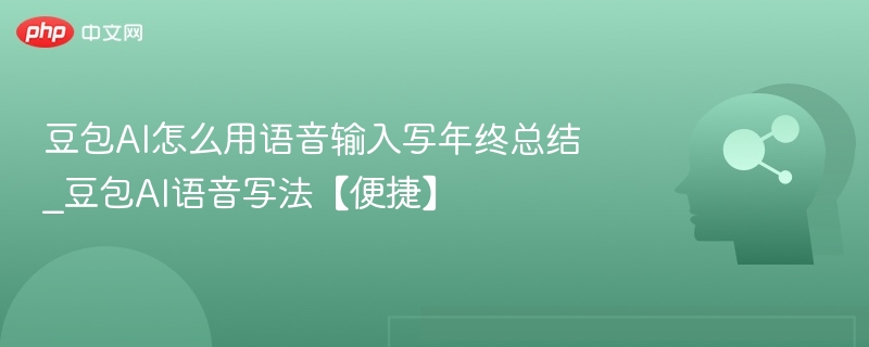 豆包AI怎么用语音输入写年终总结_豆包AI语音写法【便捷】