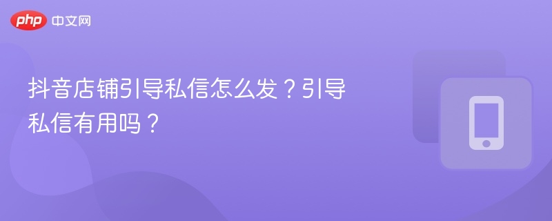 抖音店铺引导私信怎么发？引导私信有用吗？