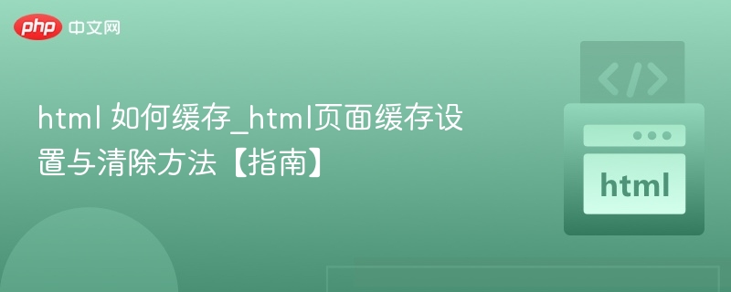 html 如何缓存_html页面缓存设置与清除方法【指南】