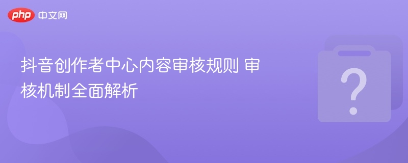抖音创作者审核规则详解与机制解析