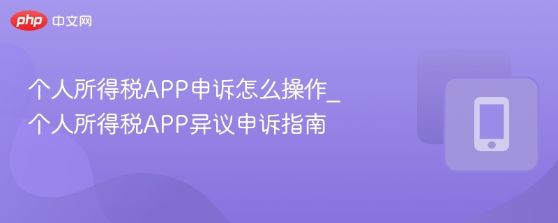 个人所得税APP申诉怎么操作_个人所得税APP异议申诉指南