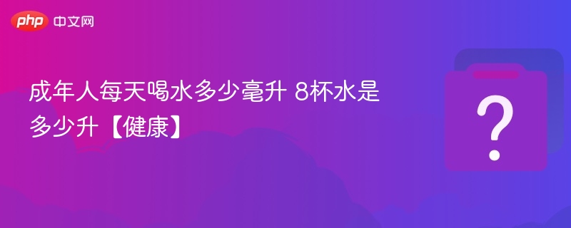 成年人每天喝多少水？8杯水等于多少升？