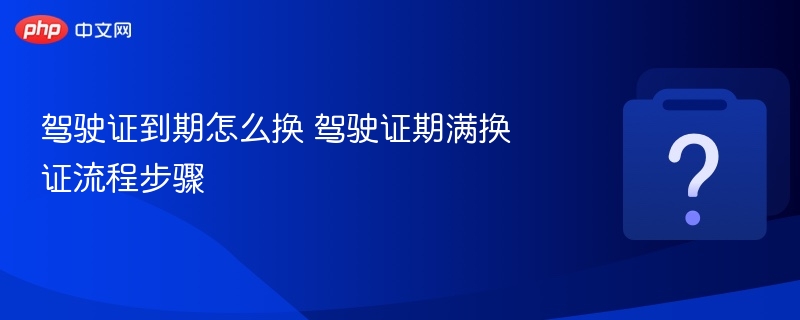 驾驶证到期怎么换 驾驶证期满换证流程步骤