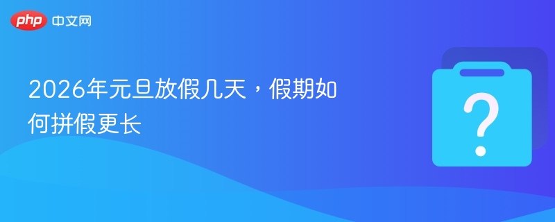 2026年元旦放假几天,假期如何拼假更长