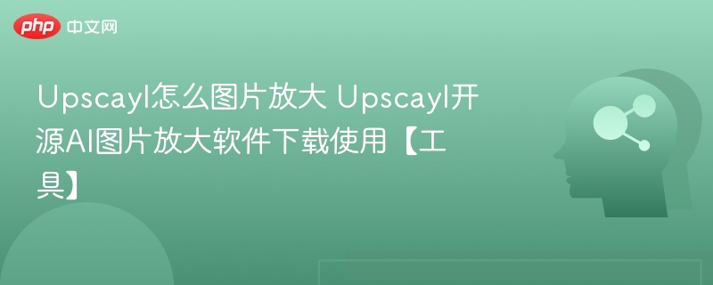 Upscayl怎么图片放大 Upscayl开源AI图片放大软件下载使用【工具】