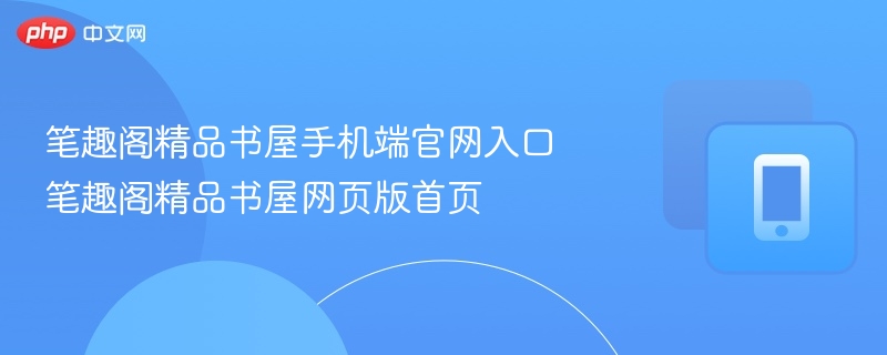 笔趣阁精品书屋手机端官网入口 笔趣阁精品书屋网页版首页
