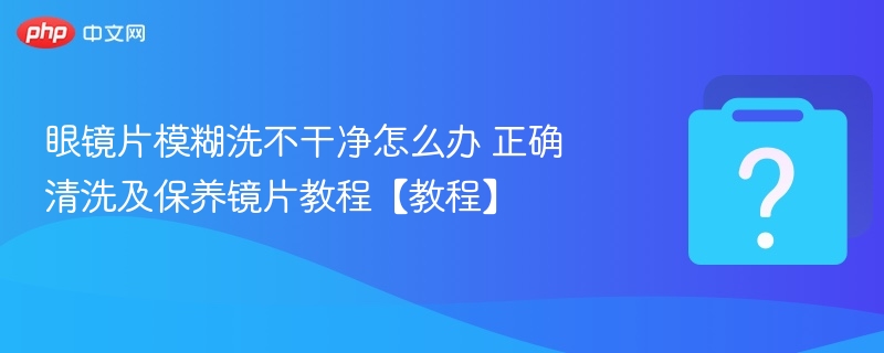 眼镜片模糊怎么洗？正确清洗保养方法教程