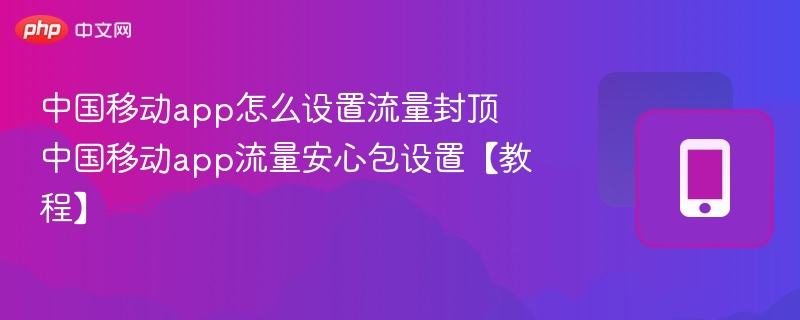 中国移动app怎么设置流量封顶 中国移动app流量安心包设置【教程】