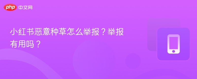 小红书恶意种草怎么举报？举报有用吗？