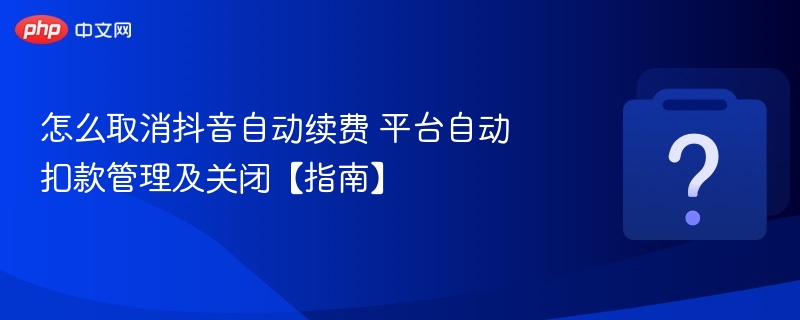 怎么取消抖音自动续费 平台自动扣款管理及关闭【指南】