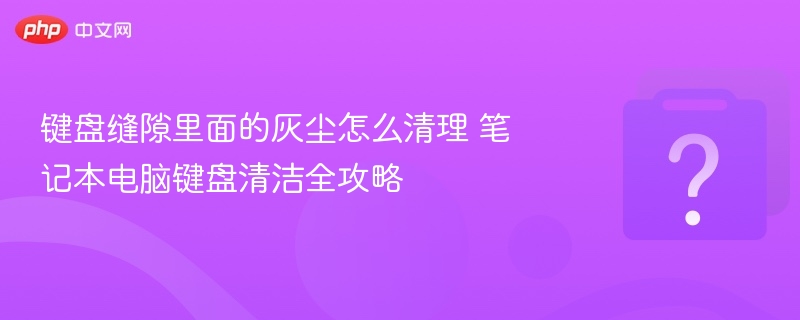 键盘清洁技巧：轻松清除缝隙灰尘
