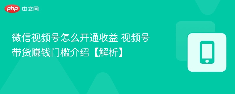 视频号收益方法与带货门槛详解