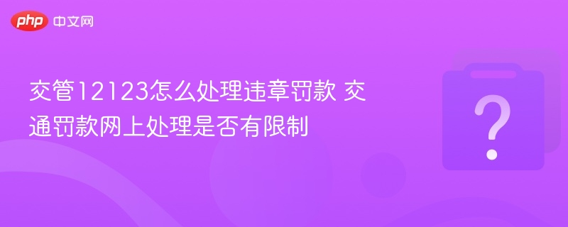 交管12123违章罚款怎么处理？网上处理有无限制