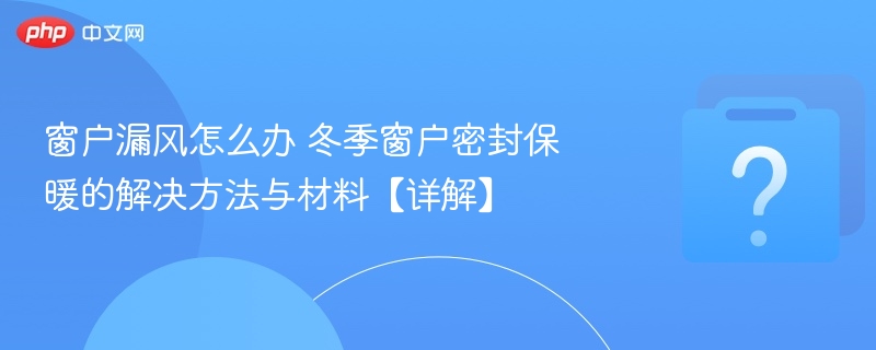 窗户漏风怎么办 冬季窗户密封保暖的解决方法与材料【详解】