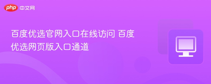 百度优选官网入口在线访问 百度优选网页版入口通道