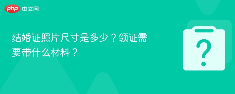 结婚证照片尺寸是多少?领证需要带什么材料?