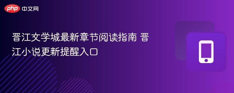 晋江文学城最新章节阅读指南 晋江小说更新提醒入口