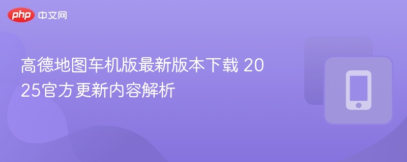 高德地图车机版最新版本下载 2025官方更新内容解析