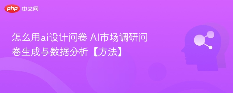 怎么用ai设计问卷 AI市场调研问卷生成与数据分析【方法】
