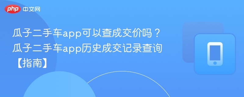 瓜子二手车能查成交价吗？历史记录怎么查