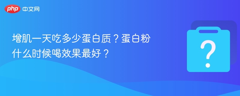 增肌每天需摄入多少蛋白？蛋白粉最佳饮用时间是什么时候？