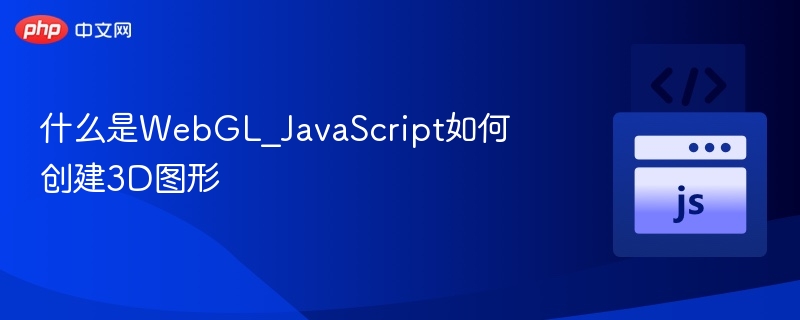 WebGL是什么？JavaScript怎么实现3D图形