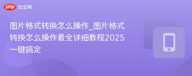 图片格式转换教程：2025最全操作指南