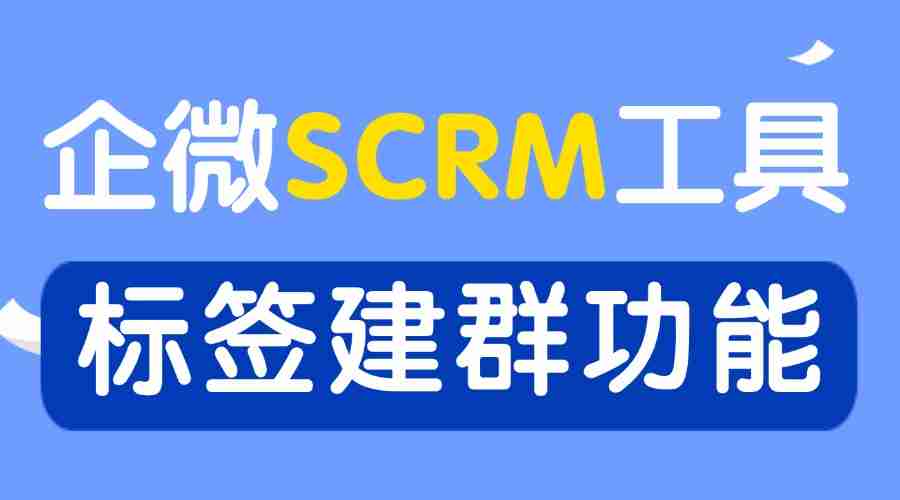 2025 企业微信 SCRM 年度实测榜：谁凭标签建群打通私域增长闭环？