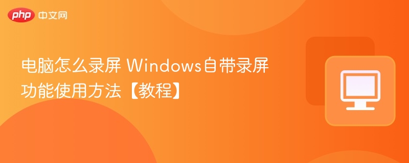 电脑怎么录屏 Windows自带录屏功能使用方法【教程】
