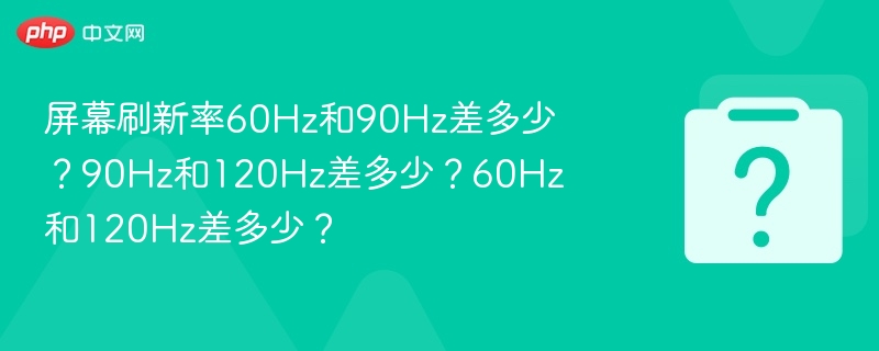 屏幕刷新率60Hz和90Hz差多少？90Hz和120Hz差多少？60Hz和120Hz差多少？