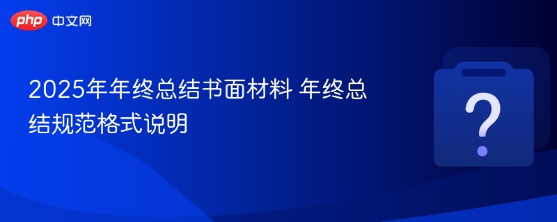 2025年年终总结书面材料 年终总结规范格式说明